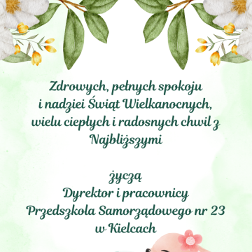Zdrowych, pełnych spokoju  i nadziei Świąt Wielkanocnych,  wielu ciepłych i radosnych chwil z Najbliższymi    życzą  Dyrektor i pracownicy  Przedszkola Samorządowego nr 23 w Kielcach